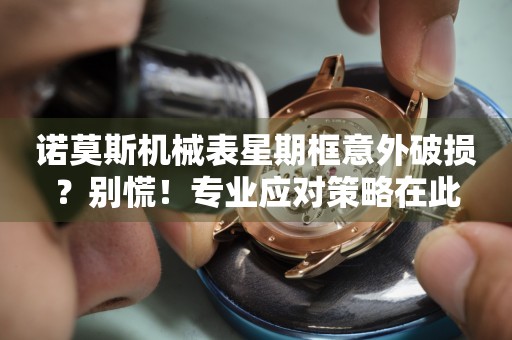 諾莫斯機械表星期框意外破損？別慌！專業(yè)應(yīng)對策略在此