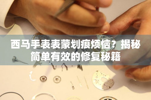 西馬手表表蒙劃痕煩惱？揭秘簡(jiǎn)單有效的修復(fù)秘籍
