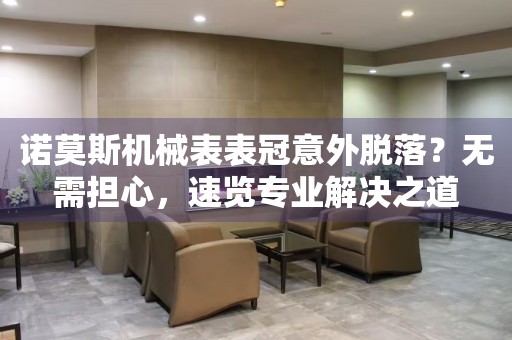 諾莫斯機械表表冠意外脫落？無需擔(dān)心，速覽專業(yè)解決之道