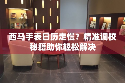 西馬手表日歷走慢？精準(zhǔn)調(diào)校秘籍助你輕松解決