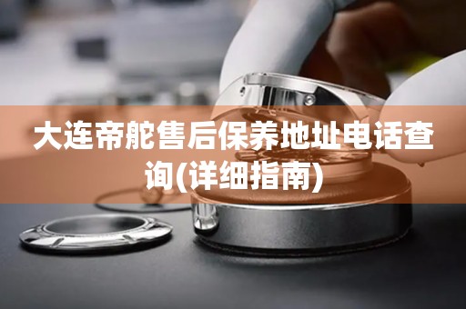 大連帝舵售后保養(yǎng)地址電話查詢(詳細指南)