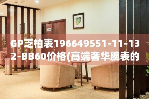 GP芝柏表196649551-11-132-BB60價(jià)格(高端奢華腕表的價(jià)格及購(gòu)買指南)