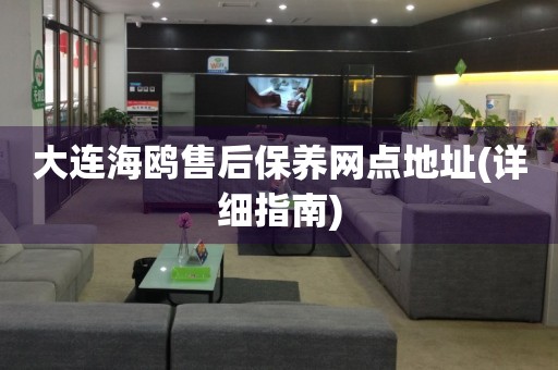 大連海鷗售后保養(yǎng)網(wǎng)點地址(詳細(xì)指南)