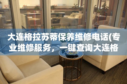 大連格拉蘇蒂保養(yǎng)維修電話(專業(yè)維修服務(wù)，一鍵查詢大連格拉蘇蒂保養(yǎng)維修電話)
