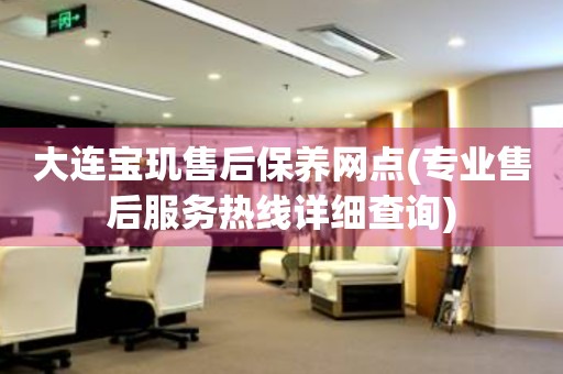 大連寶璣售后保養(yǎng)網(wǎng)點(diǎn)(專業(yè)售后服務(wù)熱線詳細(xì)查詢)