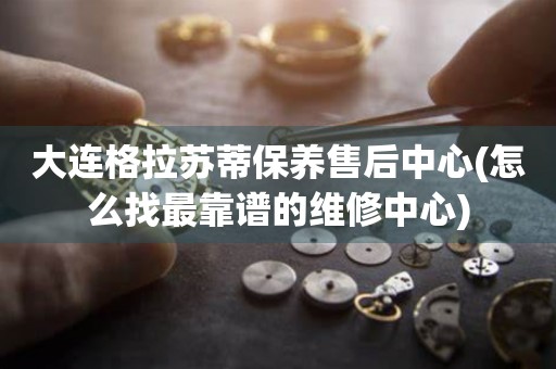 大連格拉蘇蒂保養(yǎng)售后中心(怎么找最靠譜的維修中心)