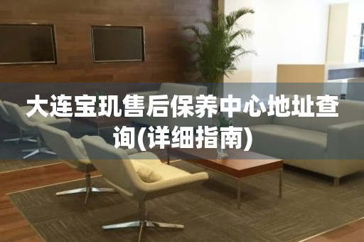大連寶璣售后保養(yǎng)中心地址查詢(詳細(xì)指南)