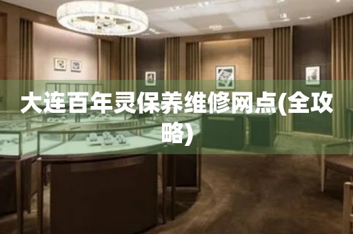 大連百年靈保養(yǎng)維修網(wǎng)點(diǎn)(全攻略)