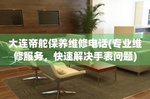 大連帝舵保養(yǎng)維修電話(專業(yè)維修服務(wù)，快速解決手表問題)
