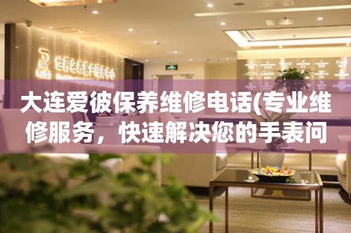 大連愛彼保養(yǎng)維修電話(專業(yè)維修服務(wù)，快速解決您的手表問題)