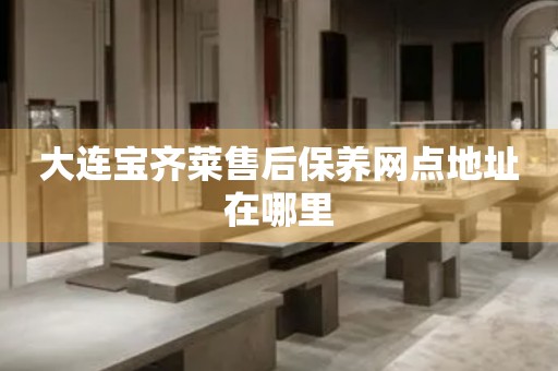 大連寶齊萊售后保養(yǎng)網(wǎng)點地址在哪里