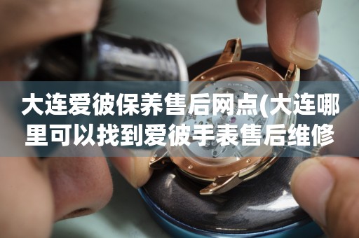 大連愛彼保養(yǎng)售后網(wǎng)點(diǎn)(大連哪里可以找到愛彼手表售后維修服務(wù))