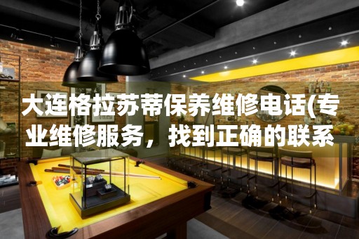 大連格拉蘇蒂保養(yǎng)維修電話(專業(yè)維修服務(wù)，找到正確的聯(lián)系方式)