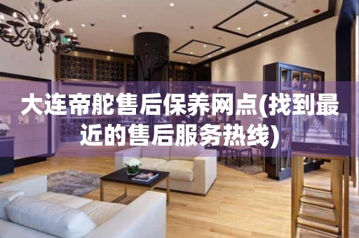 大連帝舵售后保養(yǎng)網(wǎng)點(diǎn)(找到最近的售后服務(wù)熱線)