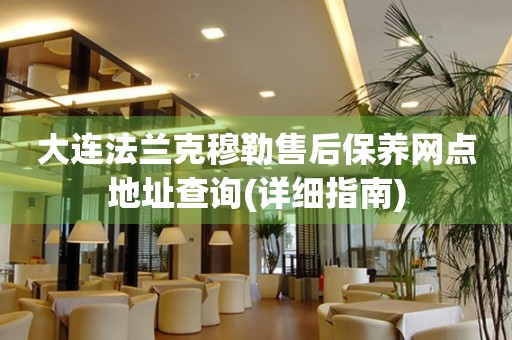 大連法蘭克穆勒售后保養(yǎng)網(wǎng)點(diǎn)地址查詢(詳細(xì)指南)