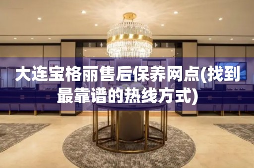 大連寶格麗售后保養(yǎng)網(wǎng)點(diǎn)(找到最靠譜的熱線方式)