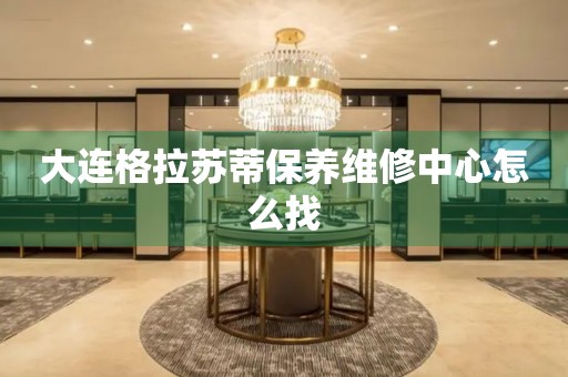 大連格拉蘇蒂保養(yǎng)維修中心怎么找
