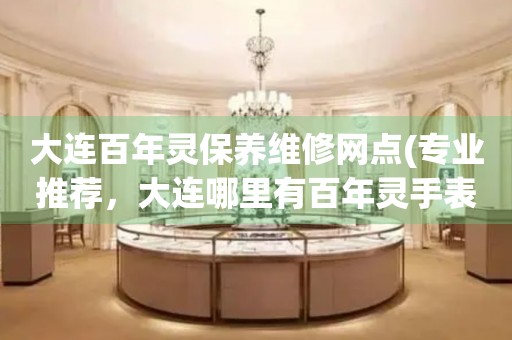 大連百年靈保養(yǎng)維修網(wǎng)點(diǎn)(專業(yè)推薦，大連哪里有百年靈手表維修服務(wù))