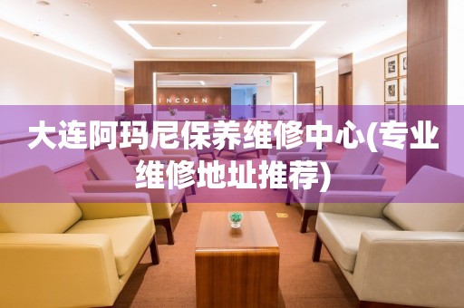 大連阿瑪尼保養(yǎng)維修中心(專業(yè)維修地址推薦)