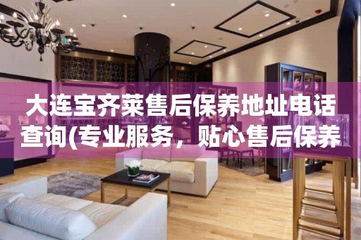 大連寶齊萊售后保養(yǎng)地址電話查詢(專業(yè)服務(wù)，貼心售后保養(yǎng)指南)