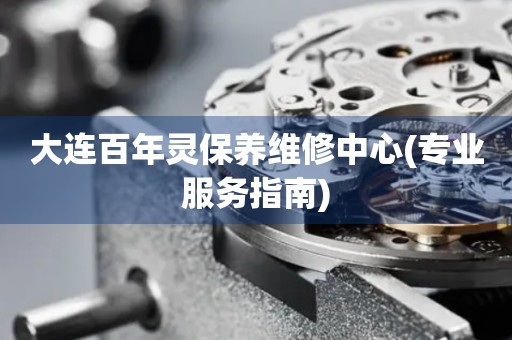 大連百年靈保養(yǎng)維修中心(專業(yè)服務指南)