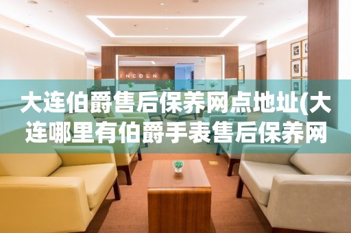 大連伯爵售后保養(yǎng)網(wǎng)點地址(大連哪里有伯爵手表售后保養(yǎng)網(wǎng)點)