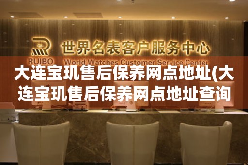 大連寶璣售后保養(yǎng)網(wǎng)點地址(大連寶璣售后保養(yǎng)網(wǎng)點地址查詢攻略)