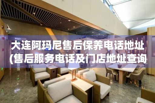 大連阿瑪尼售后保養(yǎng)電話地址(售后服務電話及門店地址查詢)