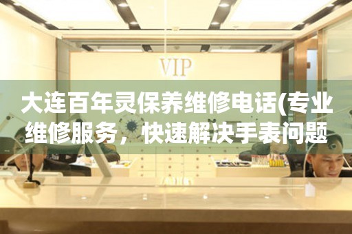 大連百年靈保養(yǎng)維修電話(專業(yè)維修服務，快速解決手表問題)