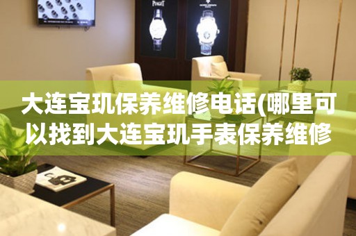 大連寶璣保養(yǎng)維修電話(哪里可以找到大連寶璣手表保養(yǎng)維修服務)