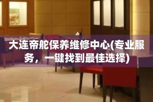 大連帝舵保養(yǎng)維修中心(專業(yè)服務，一鍵找到最佳選擇)