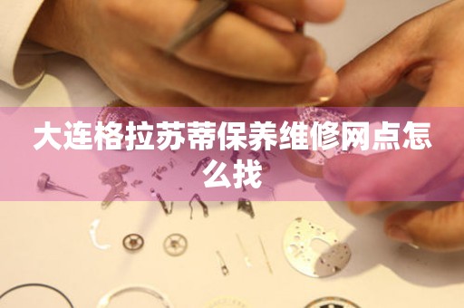 大連格拉蘇蒂保養(yǎng)維修網(wǎng)點怎么找