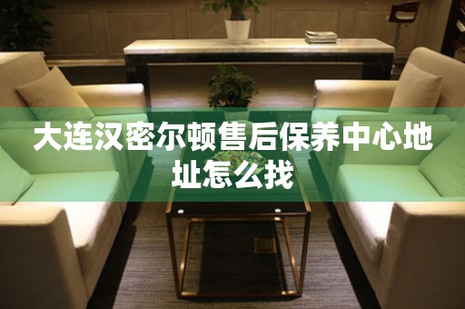 大連漢密爾頓售后保養(yǎng)中心地址怎么找