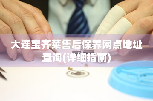 大連寶齊萊售后保養(yǎng)網(wǎng)點(diǎn)地址查詢(詳細(xì)指南)