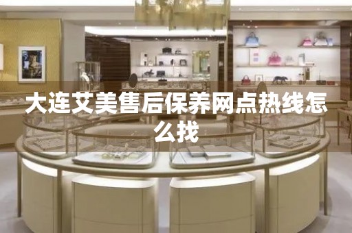 大連艾美售后保養(yǎng)網(wǎng)點(diǎn)熱線怎么找