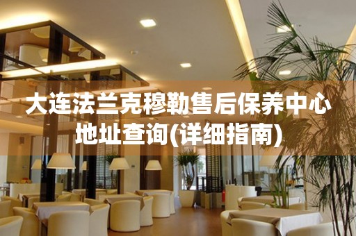 大連法蘭克穆勒售后保養(yǎng)中心地址查詢(詳細(xì)指南)