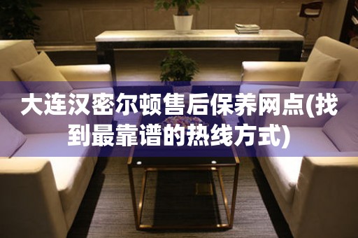 大連漢密爾頓售后保養(yǎng)網(wǎng)點(diǎn)(找到最靠譜的熱線方式)