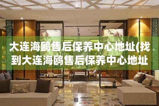大連海鷗售后保養(yǎng)中心地址(找到大連海鷗售后保養(yǎng)中心地址的方法)