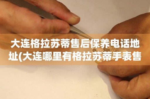 大連格拉蘇蒂售后保養(yǎng)電話地址(大連哪里有格拉蘇蒂手表售后保養(yǎng)服務(wù))