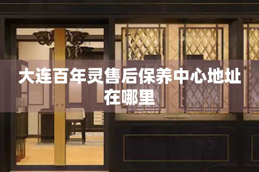 大連百年靈售后保養(yǎng)中心地址在哪里