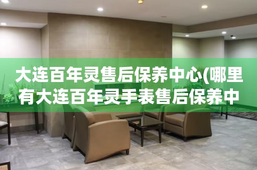 大連百年靈售后保養(yǎng)中心(哪里有大連百年靈手表售后保養(yǎng)中心網(wǎng)點(diǎn))