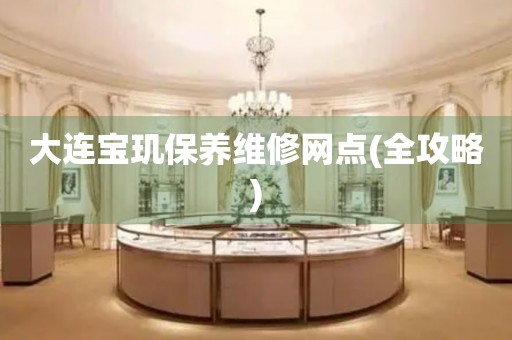 大連寶璣保養(yǎng)維修網(wǎng)點(diǎn)(全攻略)