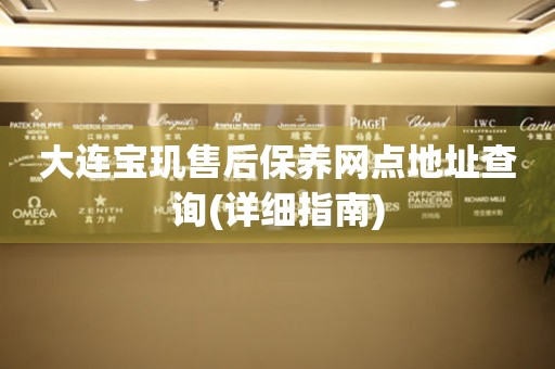 大連寶璣售后保養(yǎng)網(wǎng)點(diǎn)地址查詢(詳細(xì)指南)