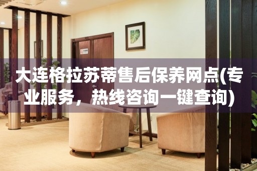 大連格拉蘇蒂售后保養(yǎng)網(wǎng)點(diǎn)(專業(yè)服務(wù)，熱線咨詢一鍵查詢)