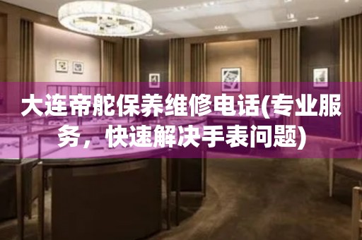 大連帝舵保養(yǎng)維修電話(專業(yè)服務(wù)，快速解決手表問題)