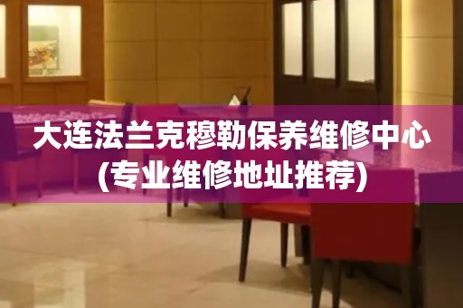大連法蘭克穆勒保養(yǎng)維修中心(專業(yè)維修地址推薦)