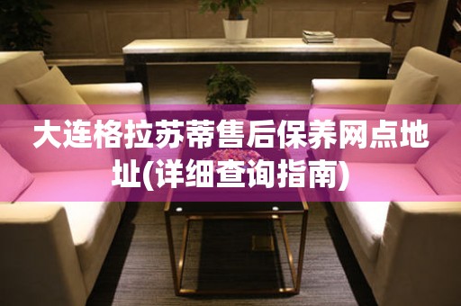 大連格拉蘇蒂售后保養(yǎng)網(wǎng)點(diǎn)地址(詳細(xì)查詢指南)
