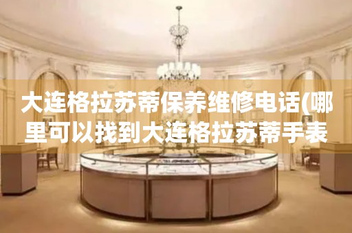 大連格拉蘇蒂保養(yǎng)維修電話(哪里可以找到大連格拉蘇蒂手表保養(yǎng)維修服務(wù))