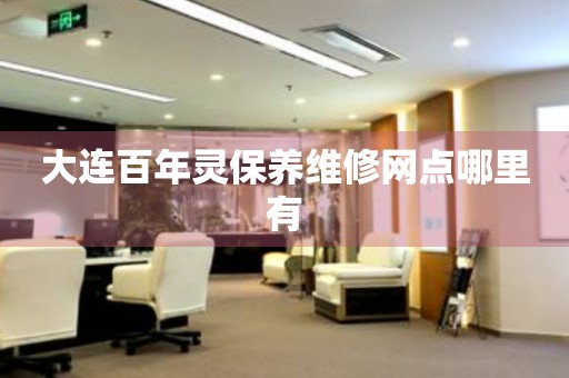 大連百年靈保養(yǎng)維修網(wǎng)點(diǎn)哪里有