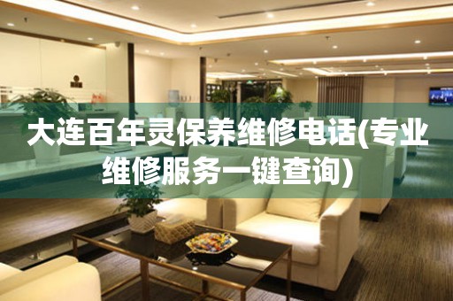 大連百年靈保養(yǎng)維修電話(專業(yè)維修服務一鍵查詢)